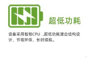 超低功耗：設備采用智能CPU ,超低功耗混合結構設 計，節(jié)能環(huán)保，長時續(xù)航。